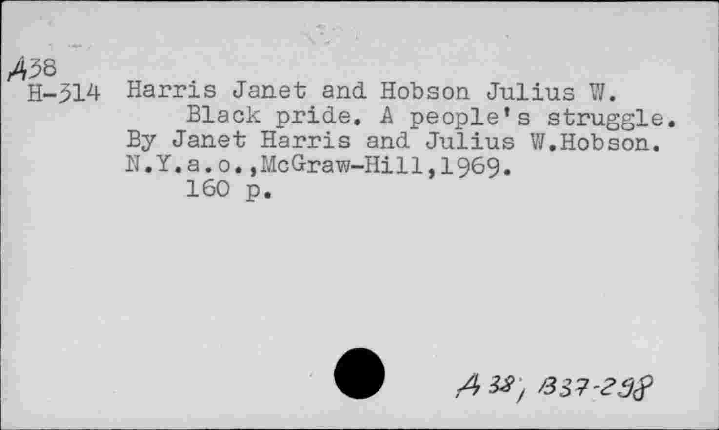 ﻿A^
H-314 Harris Janet and Hobson Julius W.
Black pride. A people’s struggle. By Janet Harris and Julius W.Hobson. N.Y.a.o.,McGraw-Hill,1969.
160 p.
A M'j